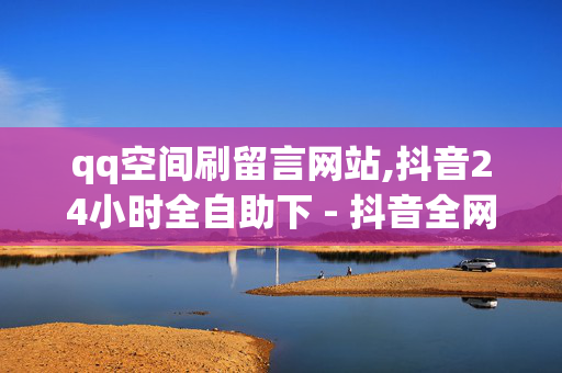 qq空间刷留言网站,抖音24小时全自助下 - 抖音全网低价业务 - 抖音业务下单24小时最低价