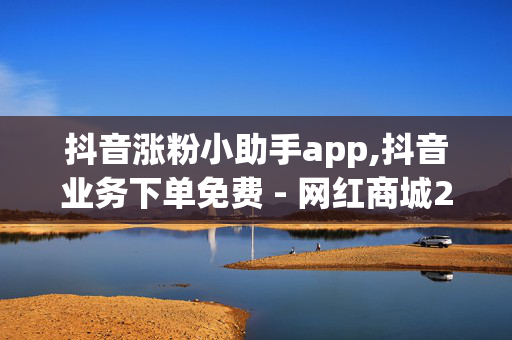 抖音涨粉小助手app,抖音业务下单免费 - 网红商城24小时下单平台 - 网红业务平台24小时服务